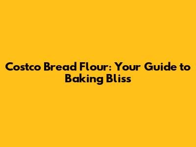 Costco Bread Flour: Your Guide to Baking Bliss