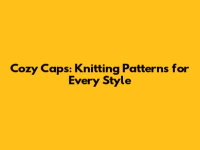 Cozy Caps: Knitting Patterns for Every Style