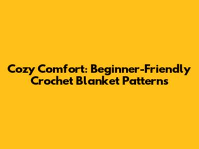 Cozy Comfort: Beginner-Friendly Crochet Blanket Patterns