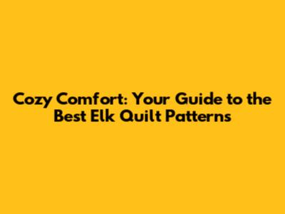 Cozy Comfort: Your Guide to the Best Elk Quilt Patterns
