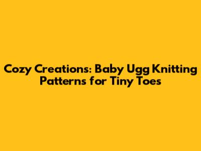 Cozy Creations: Baby Ugg Knitting Patterns for Tiny Toes