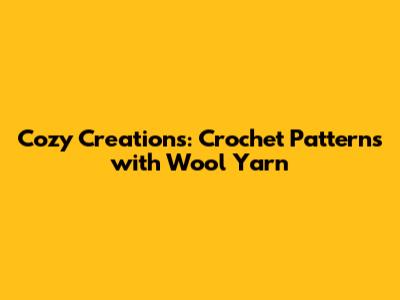 Cozy Creations: Crochet Patterns with Wool Yarn