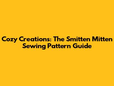 Cozy Creations: The Smitten Mitten Sewing Pattern Guide