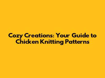 Cozy Creations: Your Guide to Chicken Knitting Patterns