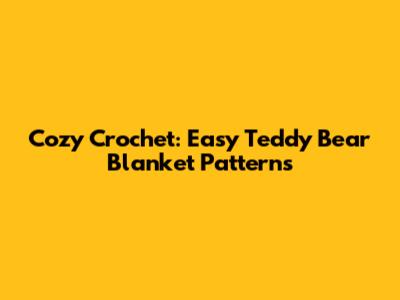Cozy Crochet: Easy Teddy Bear Blanket Patterns
