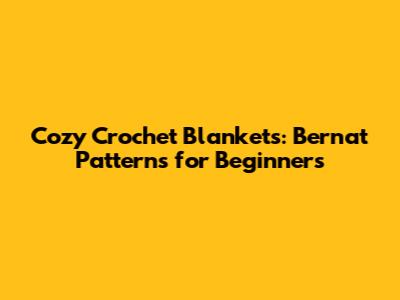 Cozy Crochet Blankets: Bernat Patterns for Beginners