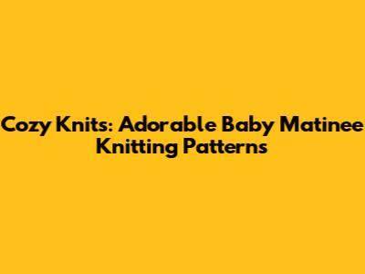Cozy Knits: Adorable Baby Matinee Knitting Patterns