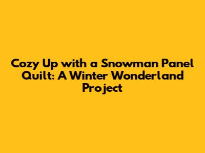 Cozy Up with a Snowman Panel Quilt: A Winter Wonderland Project