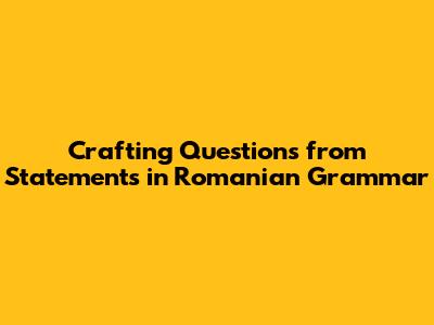 Crafting Questions from Statements in Romanian Grammar