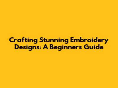 Crafting Stunning Embroidery Designs: A Beginner's Guide