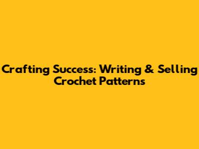 Crafting Success: Writing & Selling Crochet Patterns