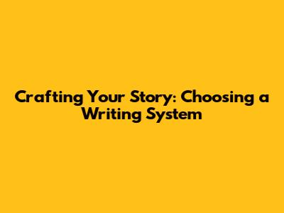 Crafting Your Story: Choosing a Writing System