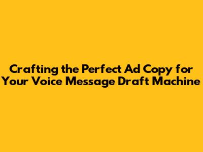 Crafting the Perfect Ad Copy for Your Voice Message Draft Machine