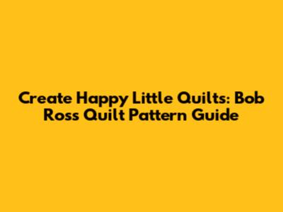 Create Happy Little Quilts: Bob Ross Quilt Pattern Guide