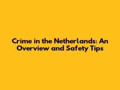 Crime in the Netherlands: An Overview and Safety Tips
