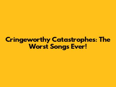 Cringeworthy Catastrophes: The Worst Songs Ever!