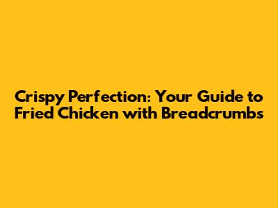 Crispy Perfection: Your Guide to Fried Chicken with Breadcrumbs