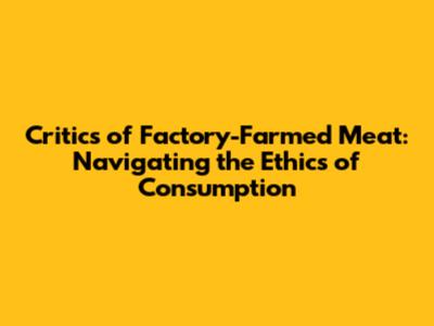 Critics of Factory-Farmed Meat: Navigating the Ethics of Consumption
