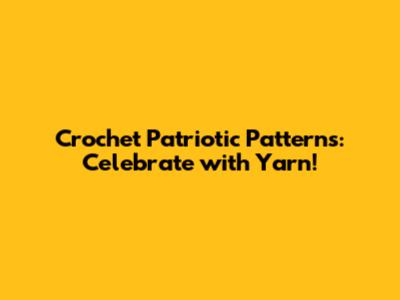 Crochet Patriotic Patterns: Celebrate with Yarn!