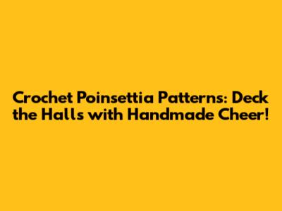 Crochet Poinsettia Patterns: Deck the Halls with Handmade Cheer!