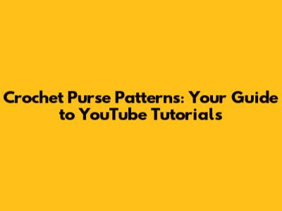 Crochet Purse Patterns: Your Guide to YouTube Tutorials