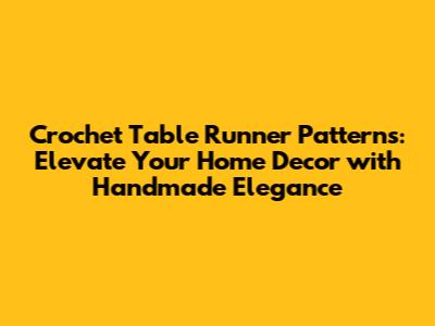 Crochet Table Runner Patterns: Elevate Your Home Decor with Handmade Elegance