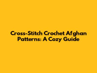 Cross-Stitch Crochet Afghan Patterns: A Cozy Guide