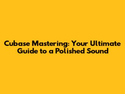 Cubase Mastering: Your Ultimate Guide to a Polished Sound