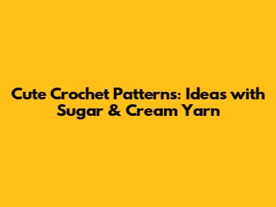 Cute Crochet Patterns: Ideas with Sugar & Cream Yarn
