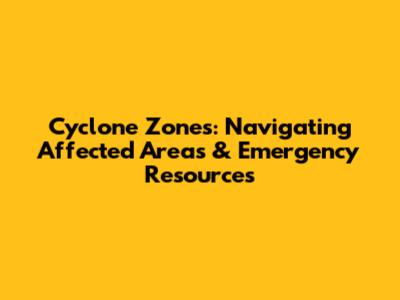 Cyclone Zones: Navigating Affected Areas & Emergency Resources