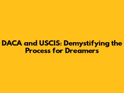 DACA and USCIS: Demystifying the Process for Dreamers