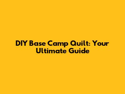 DIY Base Camp Quilt: Your Ultimate Guide