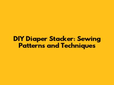 DIY Diaper Stacker: Sewing Patterns and Techniques