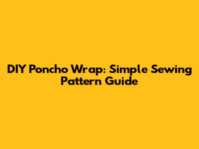DIY Poncho Wrap: Simple Sewing Pattern Guide