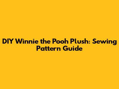 DIY Winnie the Pooh Plush: Sewing Pattern Guide
