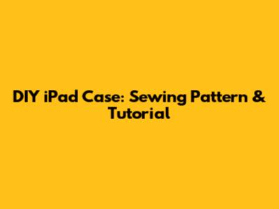 DIY iPad Case: Sewing Pattern & Tutorial