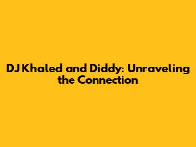 DJ Khaled and Diddy: Unraveling the Connection