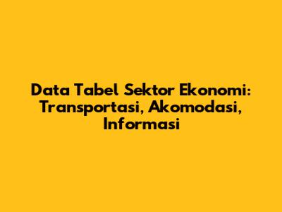 Data Tabel Sektor Ekonomi: Transportasi, Akomodasi, Informasi