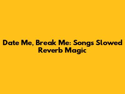 Date Me, Break Me: Song's Slowed Reverb Magic