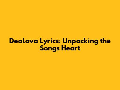 Dealova Lyrics: Unpacking the Song's Heart