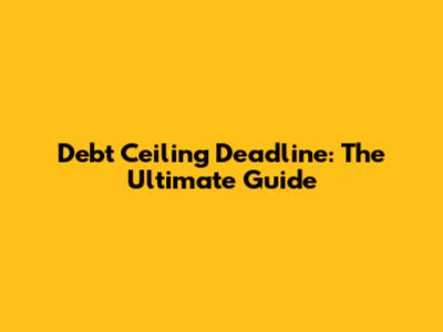 Debt Ceiling Deadline: The Ultimate Guide