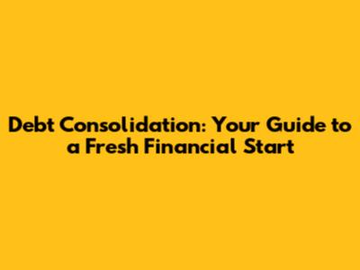 Debt Consolidation: Your Guide to a Fresh Financial Start