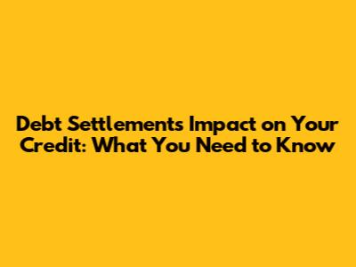 Debt Settlement's Impact on Your Credit: What You Need to Know