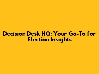 Decision Desk HQ: Your Go-To for Election Insights