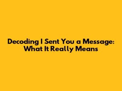 Decoding "I Sent You a Message": What It Really Means