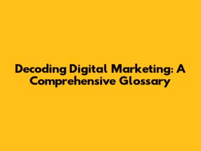 Decoding Digital Marketing: A Comprehensive Glossary