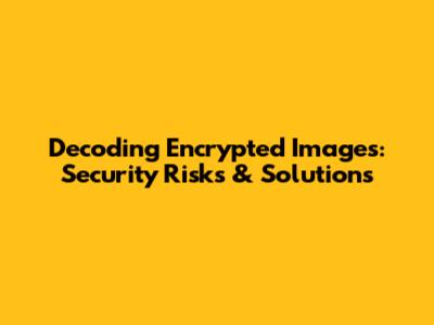 Decoding Encrypted Images: Security Risks & Solutions