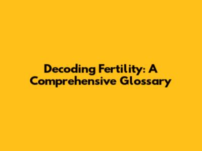 Decoding Fertility: A Comprehensive Glossary