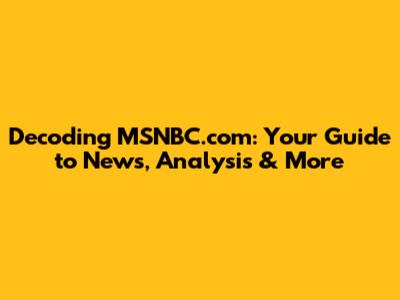 Decoding MSNBC.com: Your Guide to News, Analysis & More
