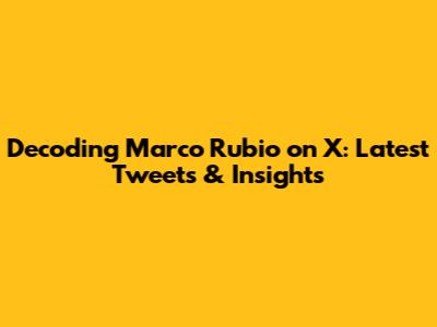 Decoding Marco Rubio on X: Latest Tweets & Insights